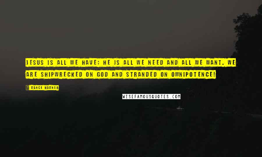 Vance Havner Quotes: Jesus is all we have; he is all we need and all we want. We are shipwrecked on God and stranded on omnipotence!