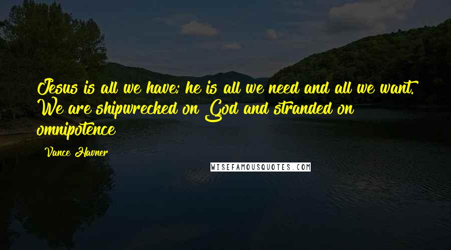 Vance Havner Quotes: Jesus is all we have; he is all we need and all we want. We are shipwrecked on God and stranded on omnipotence!