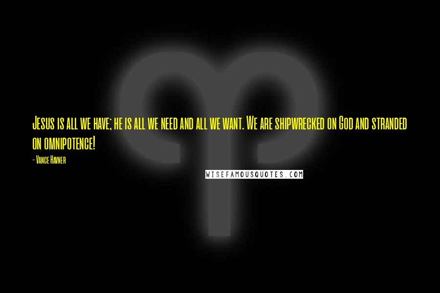 Vance Havner Quotes: Jesus is all we have; he is all we need and all we want. We are shipwrecked on God and stranded on omnipotence!