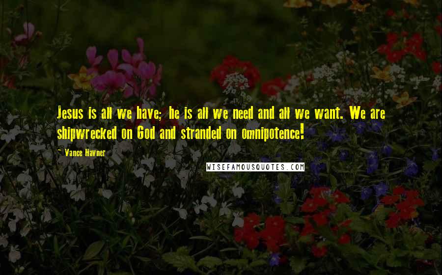 Vance Havner Quotes: Jesus is all we have; he is all we need and all we want. We are shipwrecked on God and stranded on omnipotence!