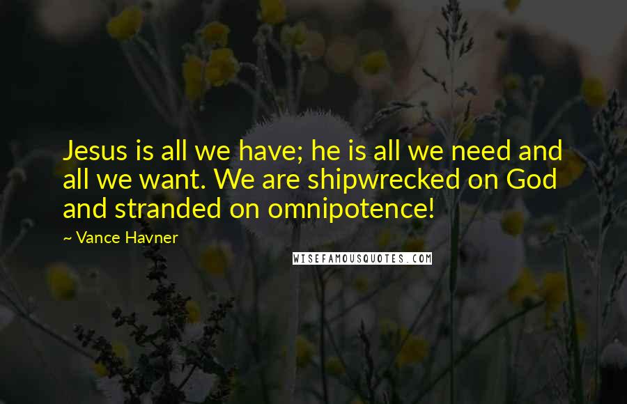 Vance Havner Quotes: Jesus is all we have; he is all we need and all we want. We are shipwrecked on God and stranded on omnipotence!