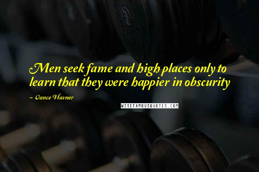Vance Havner Quotes: Men seek fame and high places only to learn that they were happier in obscurity