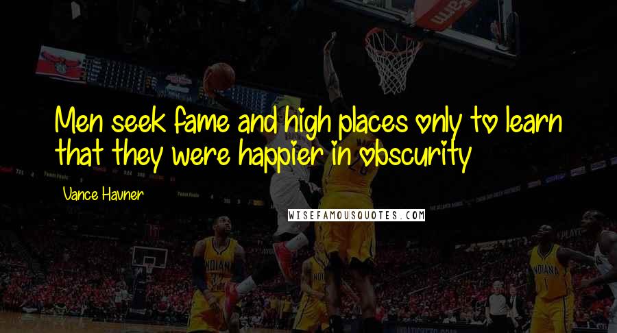 Vance Havner Quotes: Men seek fame and high places only to learn that they were happier in obscurity