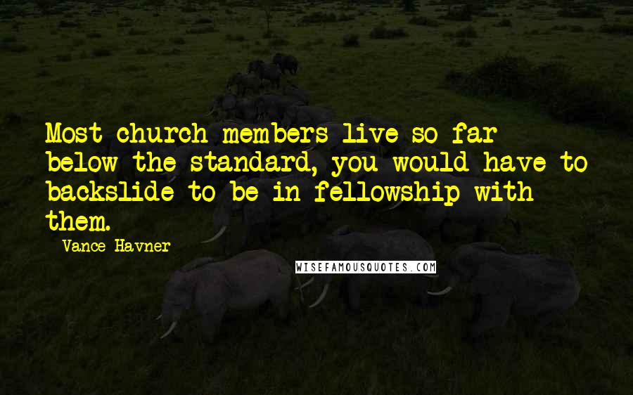 Vance Havner Quotes: Most church members live so far below the standard, you would have to backslide to be in fellowship with them.