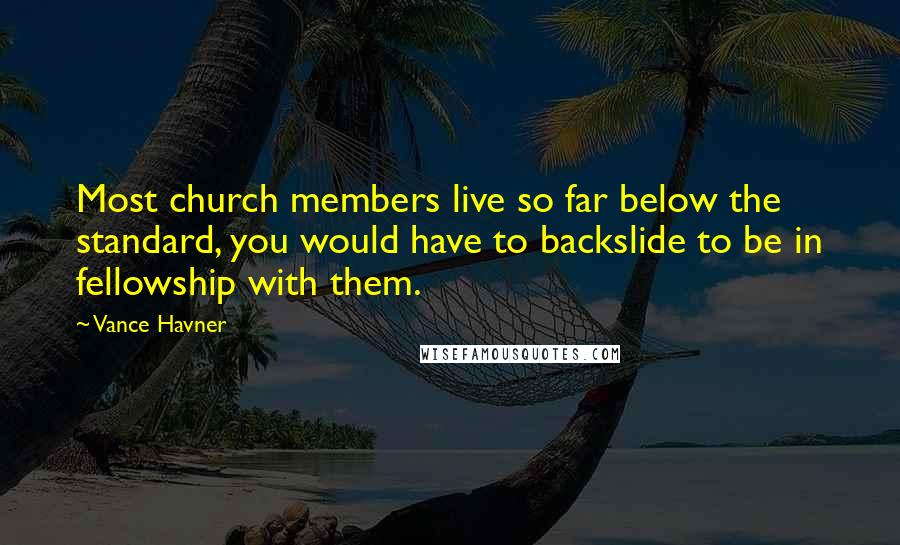 Vance Havner Quotes: Most church members live so far below the standard, you would have to backslide to be in fellowship with them.