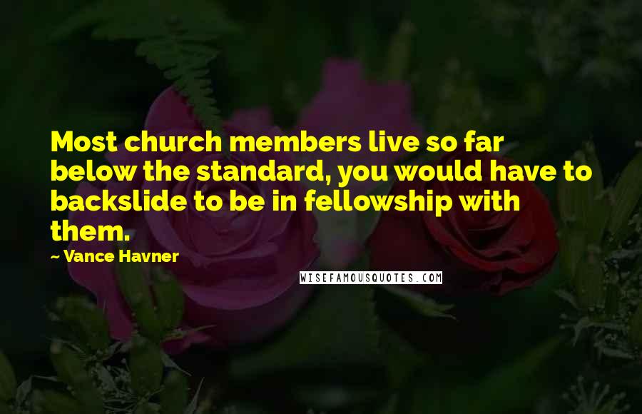 Vance Havner Quotes: Most church members live so far below the standard, you would have to backslide to be in fellowship with them.