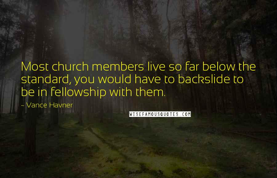 Vance Havner Quotes: Most church members live so far below the standard, you would have to backslide to be in fellowship with them.