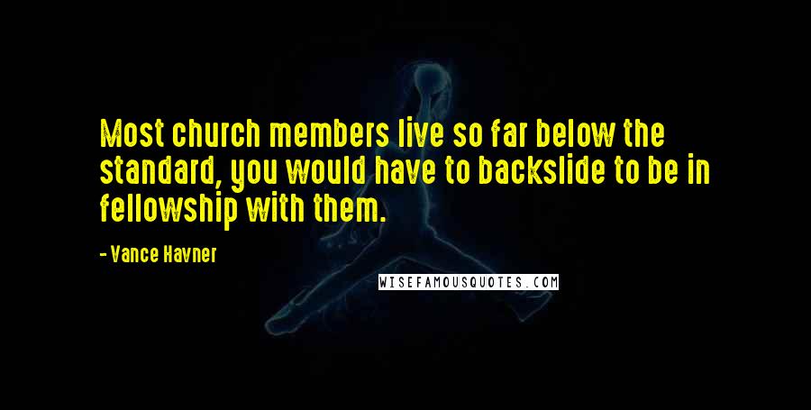 Vance Havner Quotes: Most church members live so far below the standard, you would have to backslide to be in fellowship with them.