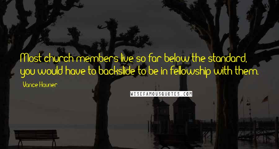 Vance Havner Quotes: Most church members live so far below the standard, you would have to backslide to be in fellowship with them.