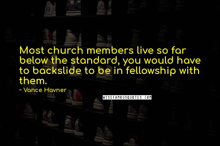 Vance Havner Quotes: Most church members live so far below the standard, you would have to backslide to be in fellowship with them.