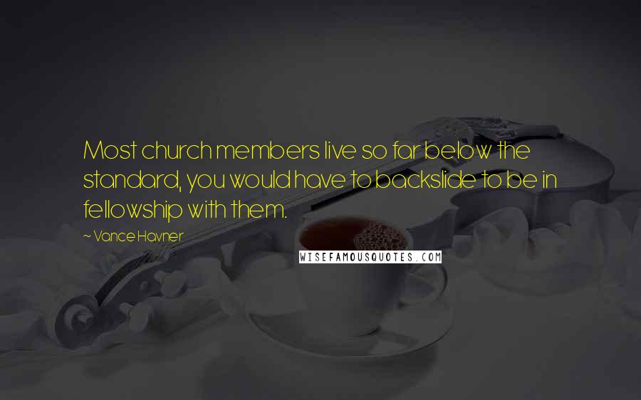 Vance Havner Quotes: Most church members live so far below the standard, you would have to backslide to be in fellowship with them.