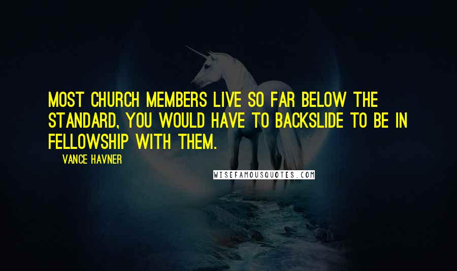 Vance Havner Quotes: Most church members live so far below the standard, you would have to backslide to be in fellowship with them.