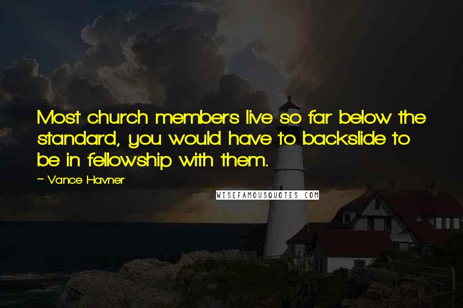 Vance Havner Quotes: Most church members live so far below the standard, you would have to backslide to be in fellowship with them.