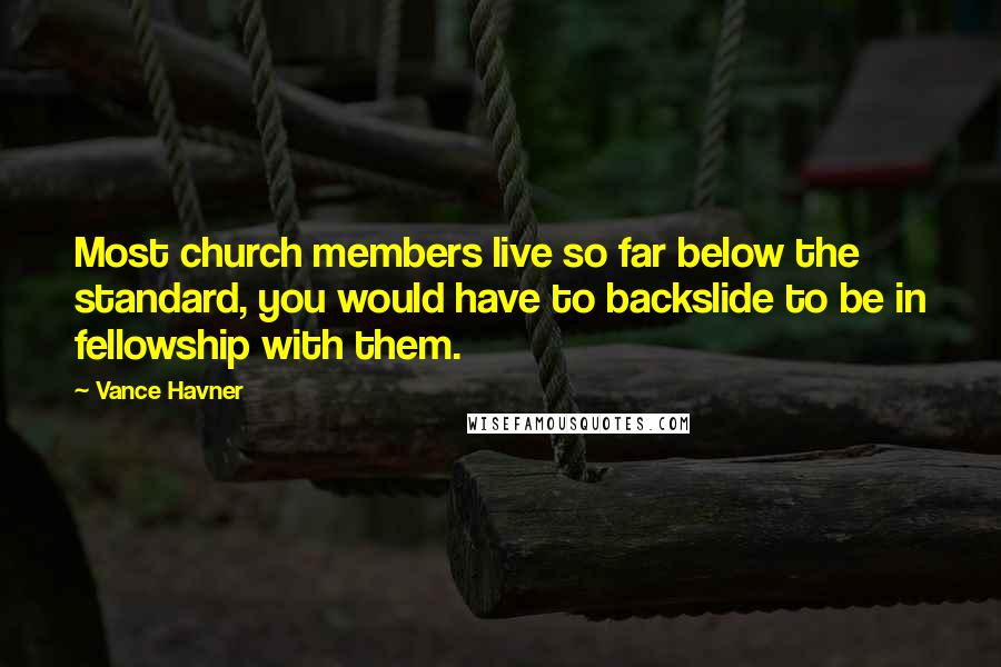 Vance Havner Quotes: Most church members live so far below the standard, you would have to backslide to be in fellowship with them.