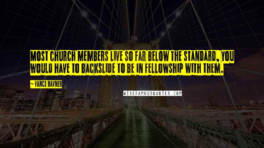 Vance Havner Quotes: Most church members live so far below the standard, you would have to backslide to be in fellowship with them.