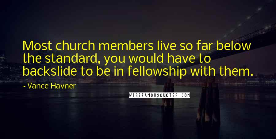 Vance Havner Quotes: Most church members live so far below the standard, you would have to backslide to be in fellowship with them.