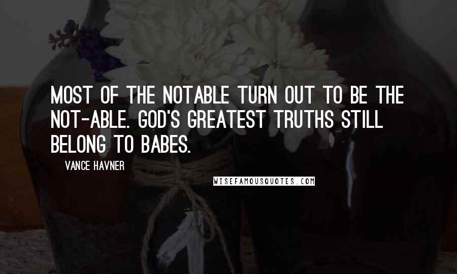 Vance Havner Quotes: Most of the notable turn out to be the not-able. God's greatest truths still belong to babes.