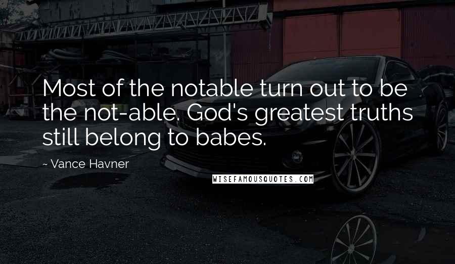 Vance Havner Quotes: Most of the notable turn out to be the not-able. God's greatest truths still belong to babes.