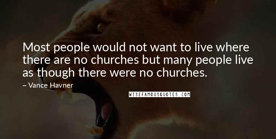 Vance Havner Quotes: Most people would not want to live where there are no churches but many people live as though there were no churches.