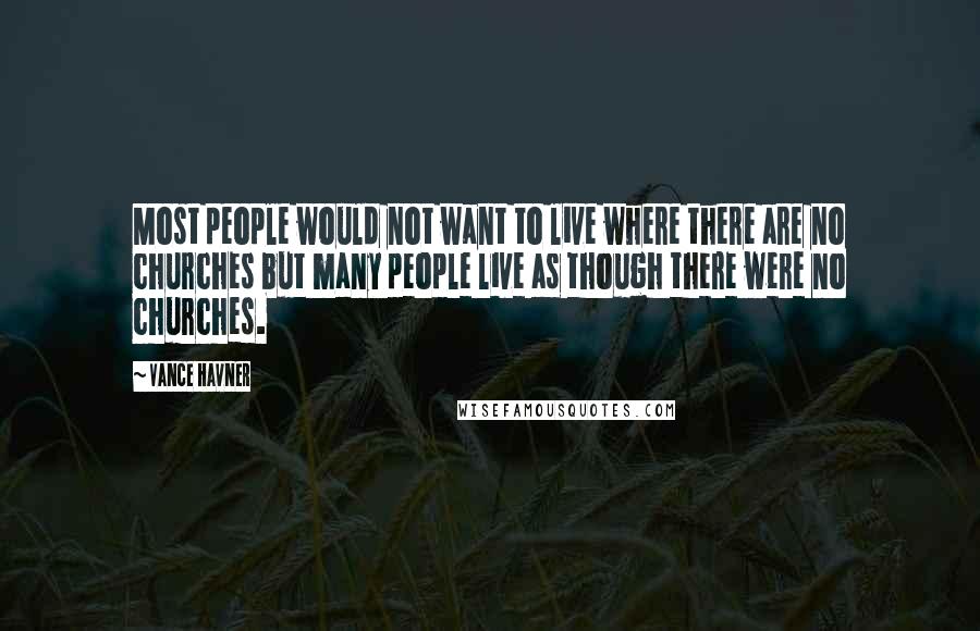 Vance Havner Quotes: Most people would not want to live where there are no churches but many people live as though there were no churches.