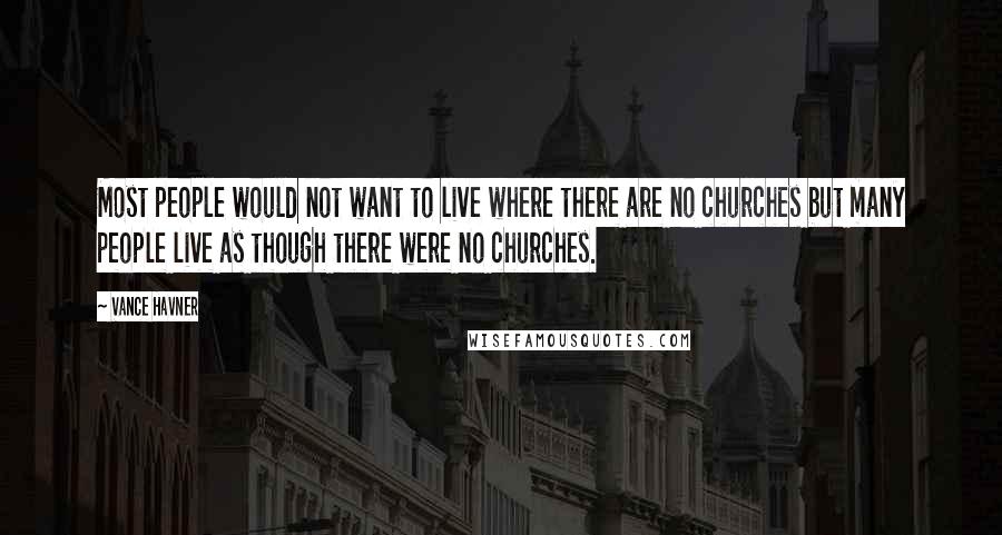 Vance Havner Quotes: Most people would not want to live where there are no churches but many people live as though there were no churches.