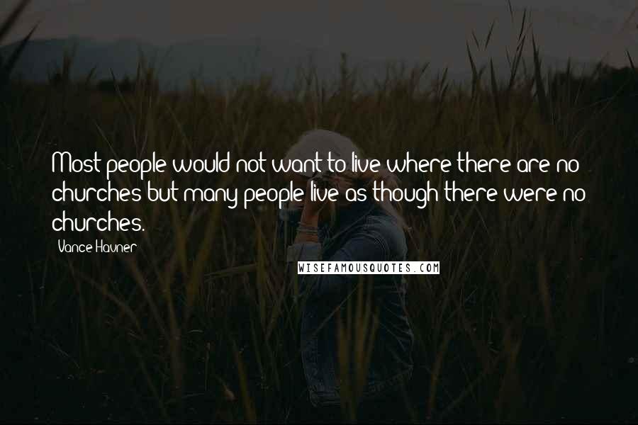 Vance Havner Quotes: Most people would not want to live where there are no churches but many people live as though there were no churches.