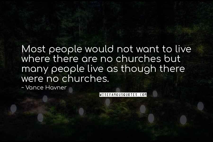 Vance Havner Quotes: Most people would not want to live where there are no churches but many people live as though there were no churches.