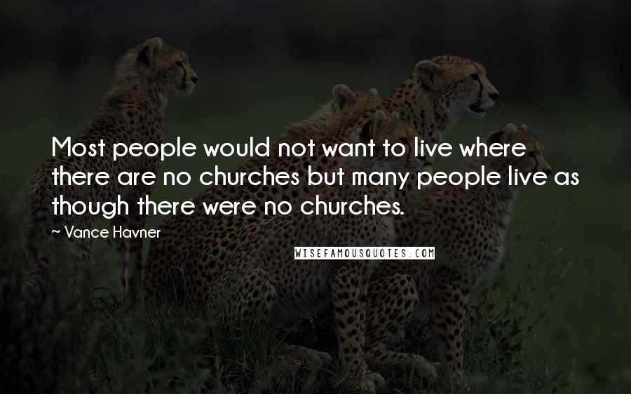 Vance Havner Quotes: Most people would not want to live where there are no churches but many people live as though there were no churches.