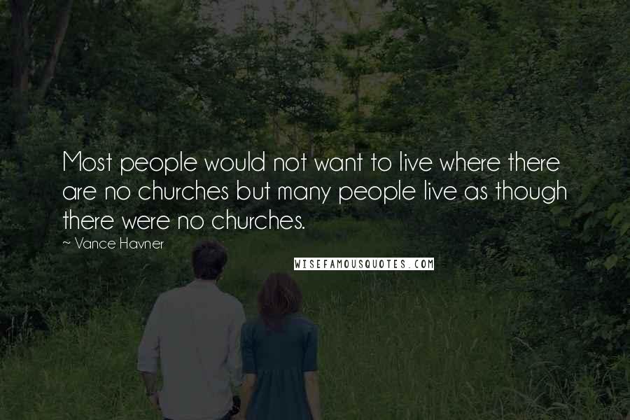 Vance Havner Quotes: Most people would not want to live where there are no churches but many people live as though there were no churches.