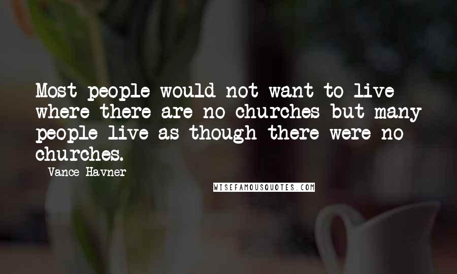 Vance Havner Quotes: Most people would not want to live where there are no churches but many people live as though there were no churches.