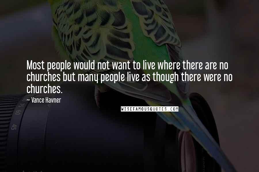 Vance Havner Quotes: Most people would not want to live where there are no churches but many people live as though there were no churches.