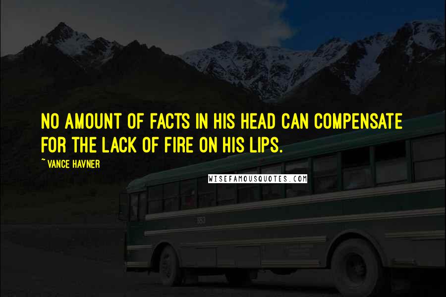 Vance Havner Quotes: No amount of facts in his head can compensate for the lack of fire on his lips.