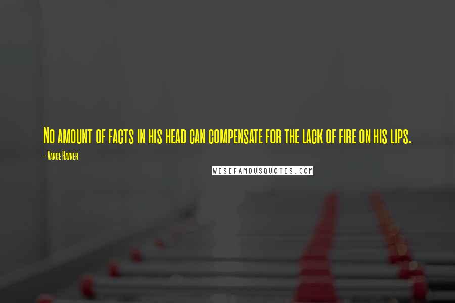 Vance Havner Quotes: No amount of facts in his head can compensate for the lack of fire on his lips.