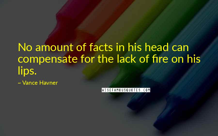Vance Havner Quotes: No amount of facts in his head can compensate for the lack of fire on his lips.