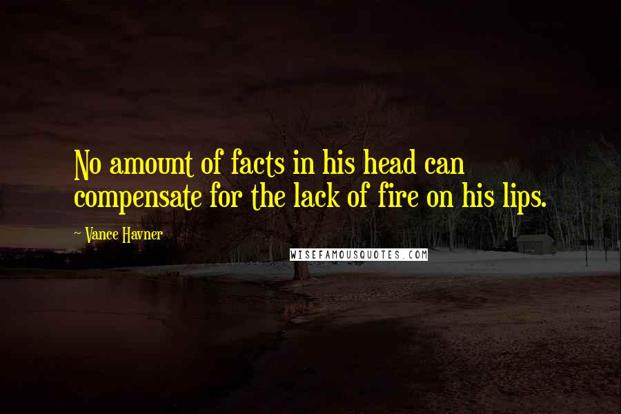 Vance Havner Quotes: No amount of facts in his head can compensate for the lack of fire on his lips.