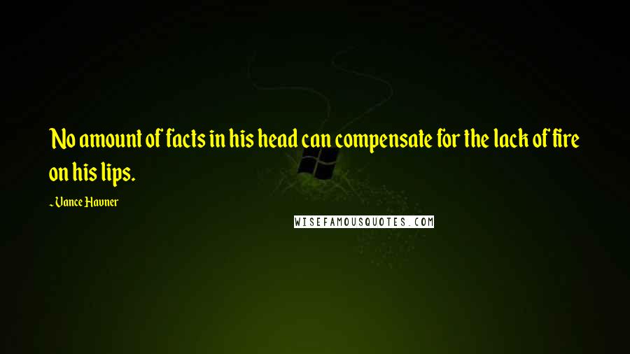 Vance Havner Quotes: No amount of facts in his head can compensate for the lack of fire on his lips.