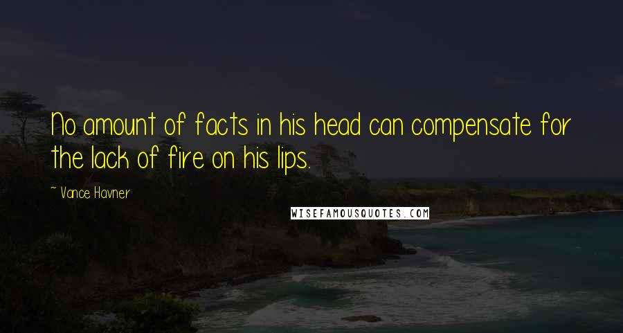 Vance Havner Quotes: No amount of facts in his head can compensate for the lack of fire on his lips.