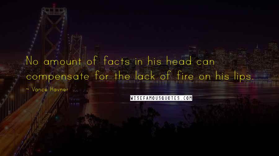 Vance Havner Quotes: No amount of facts in his head can compensate for the lack of fire on his lips.