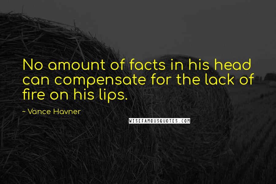 Vance Havner Quotes: No amount of facts in his head can compensate for the lack of fire on his lips.
