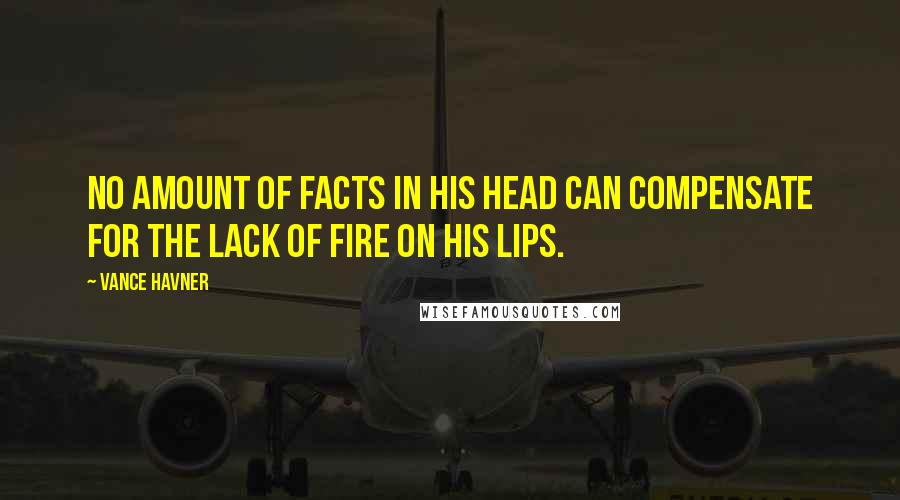 Vance Havner Quotes: No amount of facts in his head can compensate for the lack of fire on his lips.