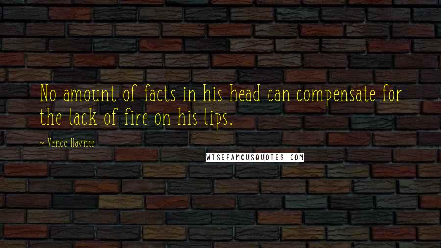 Vance Havner Quotes: No amount of facts in his head can compensate for the lack of fire on his lips.