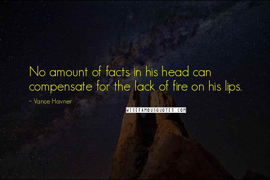 Vance Havner Quotes: No amount of facts in his head can compensate for the lack of fire on his lips.