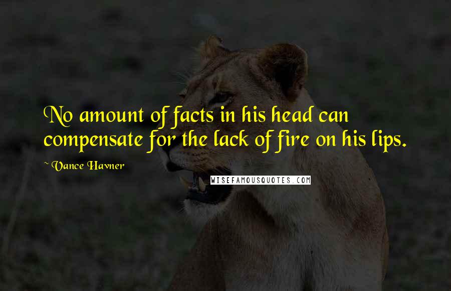 Vance Havner Quotes: No amount of facts in his head can compensate for the lack of fire on his lips.