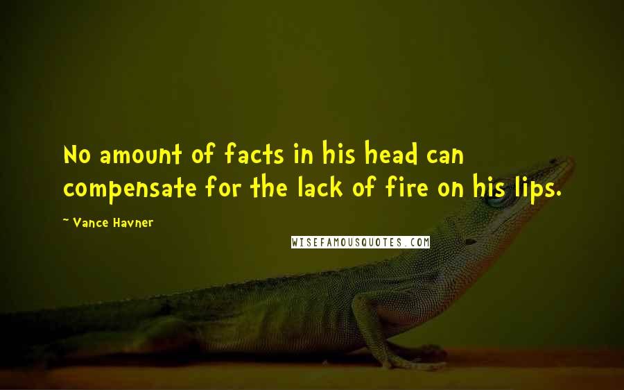 Vance Havner Quotes: No amount of facts in his head can compensate for the lack of fire on his lips.