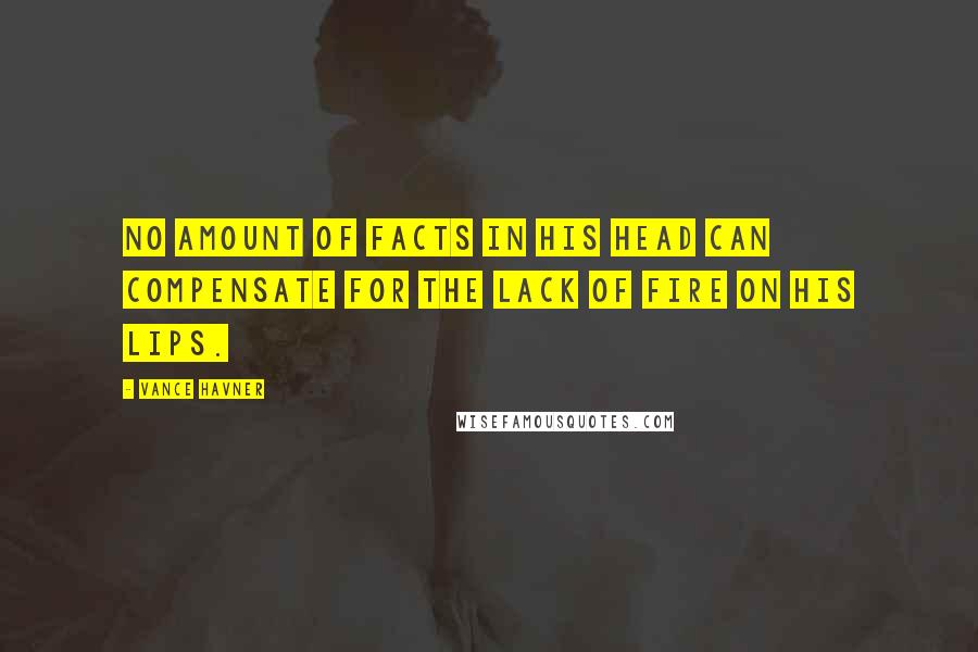 Vance Havner Quotes: No amount of facts in his head can compensate for the lack of fire on his lips.