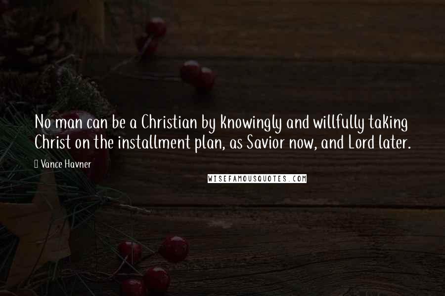 Vance Havner Quotes: No man can be a Christian by knowingly and willfully taking Christ on the installment plan, as Savior now, and Lord later.