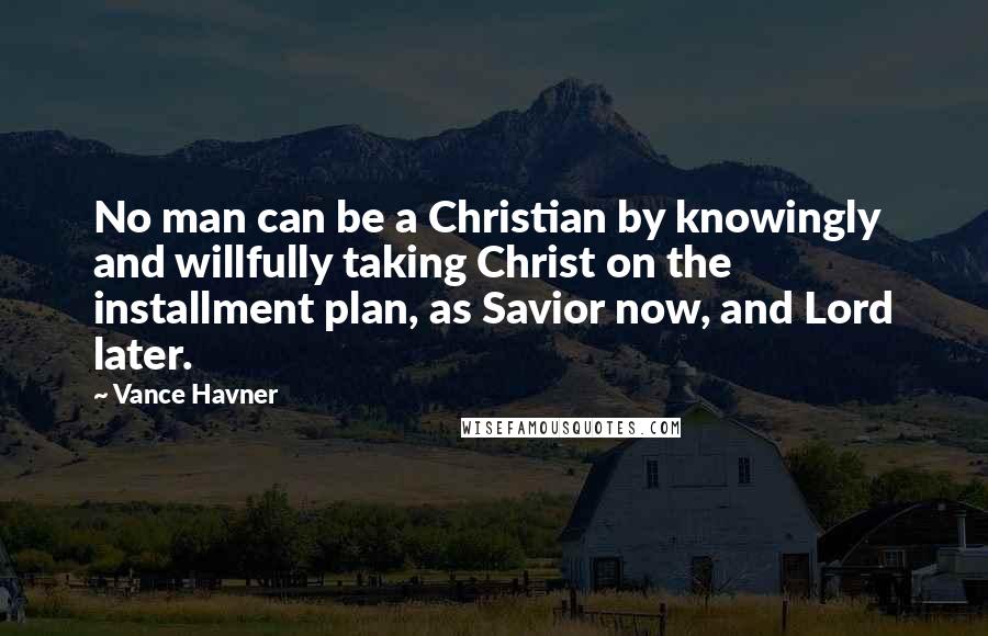 Vance Havner Quotes: No man can be a Christian by knowingly and willfully taking Christ on the installment plan, as Savior now, and Lord later.