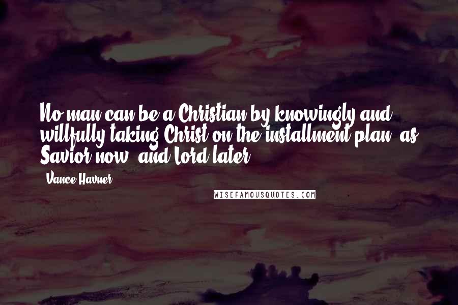 Vance Havner Quotes: No man can be a Christian by knowingly and willfully taking Christ on the installment plan, as Savior now, and Lord later.
