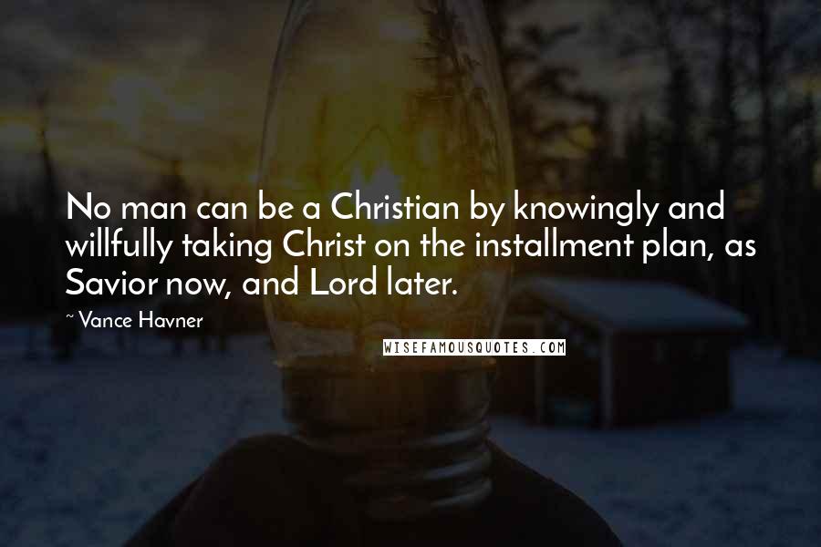 Vance Havner Quotes: No man can be a Christian by knowingly and willfully taking Christ on the installment plan, as Savior now, and Lord later.