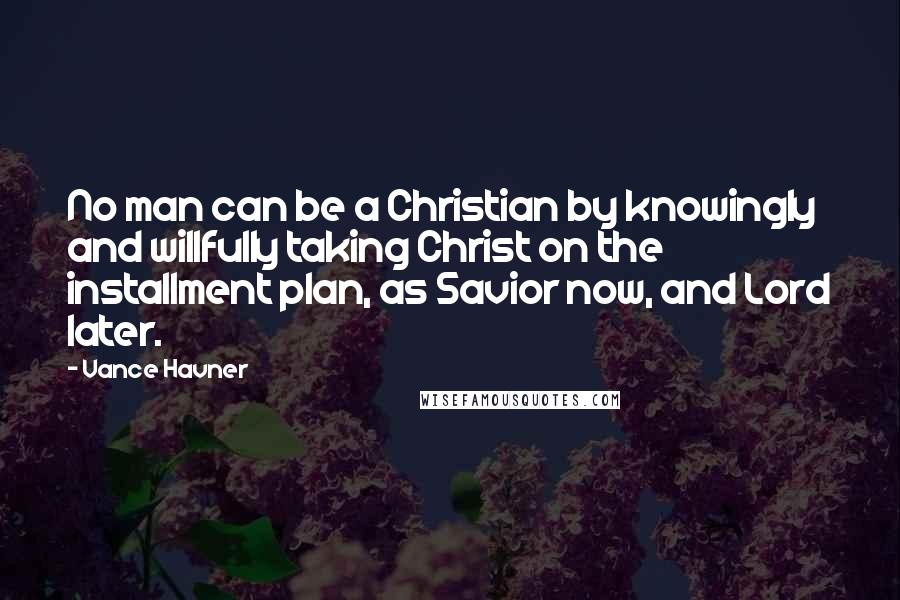 Vance Havner Quotes: No man can be a Christian by knowingly and willfully taking Christ on the installment plan, as Savior now, and Lord later.